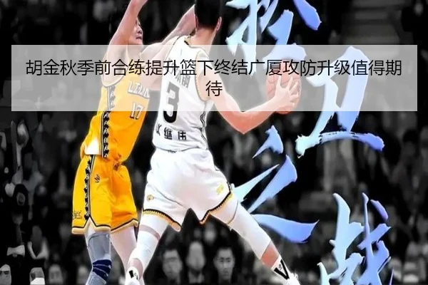 胡金秋季前合练提升篮下终结广厦攻防升级值得期待