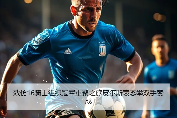 效仿16骑士组织冠军重聚之旅皮尔斯表态举双手赞成